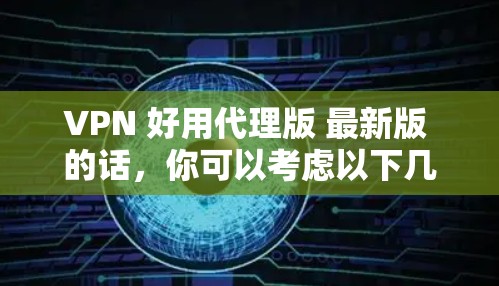 VPN 好用代理版 最新版 的话,你可以考虑以下几种流行的 VPN 服务和代理工具,尤其是那些提供最新版本和良好用户体验的工具 VPN 好用代理版 最新版 的话,你可以考虑以下几种流行的 VPN 服务和代理工具,尤其是那些提供最新版本和良好用户体验的工具