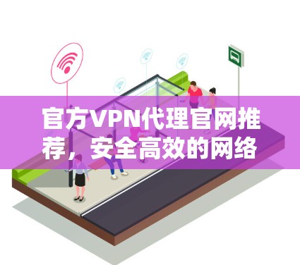 官方VPN代理官网推荐，安全高效的网络解决方案