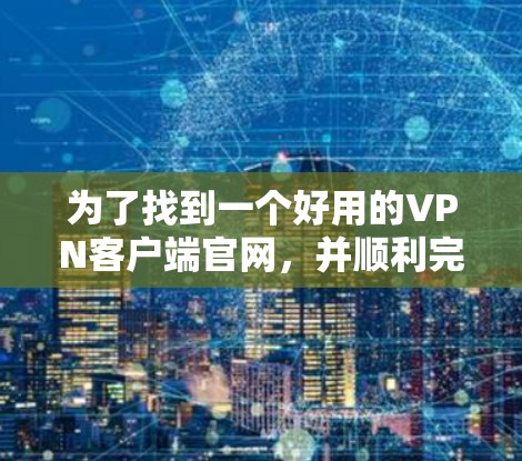 为了找到一个好用的VPN客户端官网,并顺利完成下载和安装过程,以下是详细的步骤指南 为了找到一个好用的VPN客户端官网,并顺利完成下载和安装过程,以下是详细的步骤指南