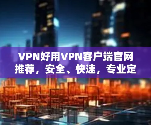 VPN好用VPN客户端官网推荐,安全、快速,专业定制 VPN好用VPN客户端官网推荐,安全、快速,专业定制