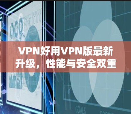 VPN好用VPN版最新升级,性能与安全双重加持 VPN好用VPN版最新升级,性能与安全双重加持