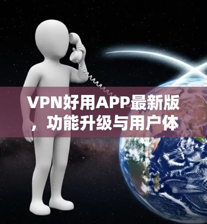 VPN好用APP最新版,功能升级与用户体验优化分析 VPN好用APP最新版,功能升级与用户体验优化分析