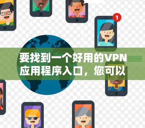 要找到一个好用的VPN应用程序入口,您可以按照以下步骤操作