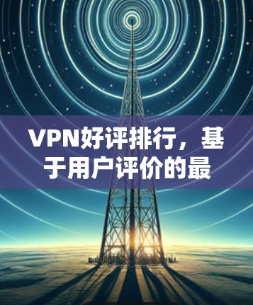 VPN好评排行,基于用户评价的最佳选择 VPN好评排行,基于用户评价的最佳选择