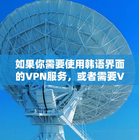 如果你需要使用韩语界面的VPN服务,或者需要VPN服务的相关信息(如设置指南、FAQ等)是用韩语提供的,以下是一些可能的建议 如果你需要使用韩语界面的VPN服务,或者需要VPN服务的相关信息(如设置指南、FAQ等)是用韩语提供的,以下是一些可能的建议
