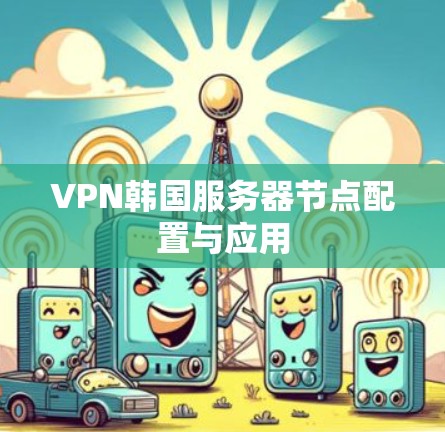 VPN韩国服务器节点配置与应用 VPN韩国服务器节点配置与应用