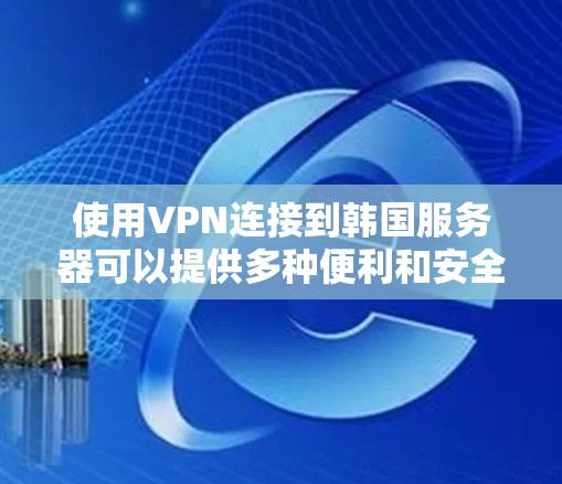 使用VPN连接到韩国服务器可以提供多种便利和安全性优势。以下是详细指南 使用VPN连接到韩国服务器可以提供多种便利和安全性优势。以下是详细指南