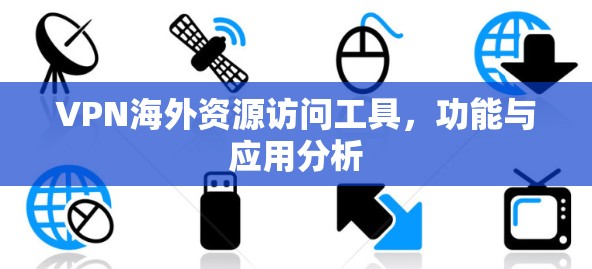 VPN海外资源访问工具,功能与应用分析 VPN海外资源访问工具,功能与应用分析