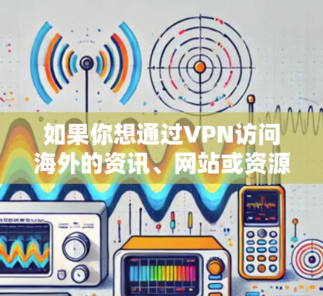 如果你想通过VPN访问海外的资讯、网站或资源,可以按照以下步骤操作 如果你想通过VPN访问海外的资讯、网站或资源,可以按照以下步骤操作