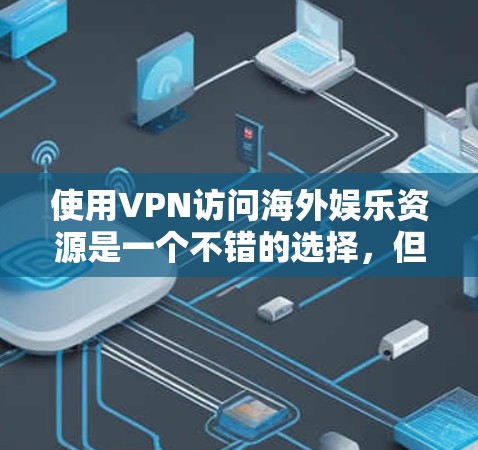 使用VPN访问海外娱乐资源是一个不错的选择，但需要注意以下几点以确保顺利使用