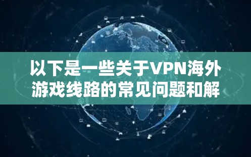 以下是一些关于VPN海外游戏线路的常见问题和解决方案 以下是一些关于VPN海外游戏线路的常见问题和解决方案
