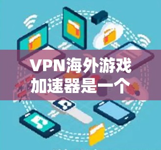 VPN海外游戏加速器是一个结合了VPN技术和游戏加速功能的工具，旨在优化游戏性能，尤其是在跨地区连接时。以下是对其工作原理、应用场景、优点及注意事项的详细总结