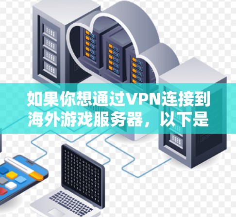 如果你想通过VPN连接到海外游戏服务器,以下是一些常见的使用场景和注意事项 如果你想通过VPN连接到海外游戏服务器,以下是一些常见的使用场景和注意事项