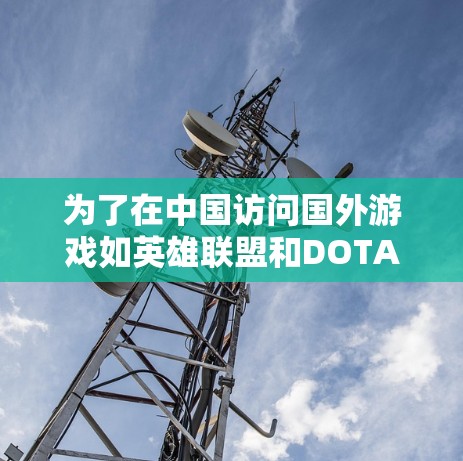 为了在中国访问国外游戏如英雄联盟和DOTA 2,您可以使用VPN。以下是详细的步骤和建议 为了在中国访问国外游戏如英雄联盟和DOTA 2,您可以使用VPN。以下是详细的步骤和建议