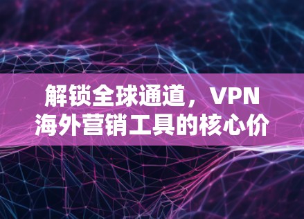 解锁全球通道,VPN海外营销工具的核心价值 解锁全球通道,VPN海外营销工具的核心价值