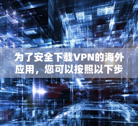 为了安全下载VPN的海外应用,您可以按照以下步骤操作 为了安全下载VPN的海外应用,您可以按照以下步骤操作