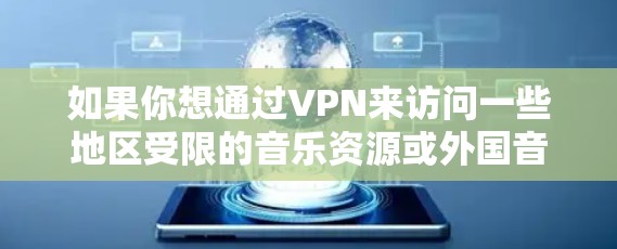 如果你想通过VPN来访问一些地区受限的音乐资源或外国音乐平台,以下是一些可能对你有用的信息和工具 如果你想通过VPN来访问一些地区受限的音乐资源或外国音乐平台,以下是一些可能对你有用的信息和工具