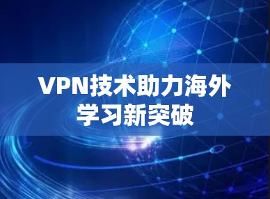 VPN技术助力海外学习新突破 VPN技术助力海外学习新突破