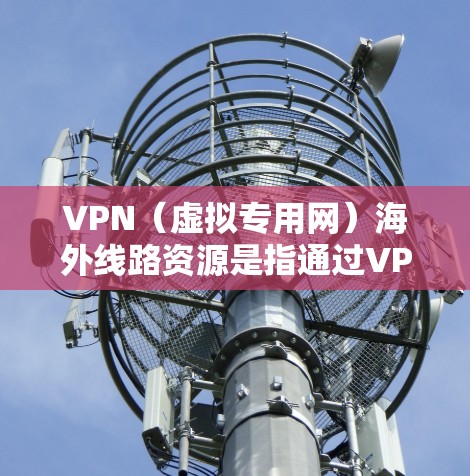 VPN(虚拟专用网)海外线路资源是指通过VPN技术为用户提供访问国际网络的服务,通常包括优质的连接速度、稳定的网络连接以及隐私保护等功能。以下是一些关于VPN海外线路资源的详细信息和建议 VPN(虚拟专用网)海外线路资源是指通过VPN技术为用户提供访问国际网络的服务,通常包括优质的连接速度、稳定的网络连接以及隐私保护等功能。以下是一些关于VPN海外线路资源的详细信息和建议