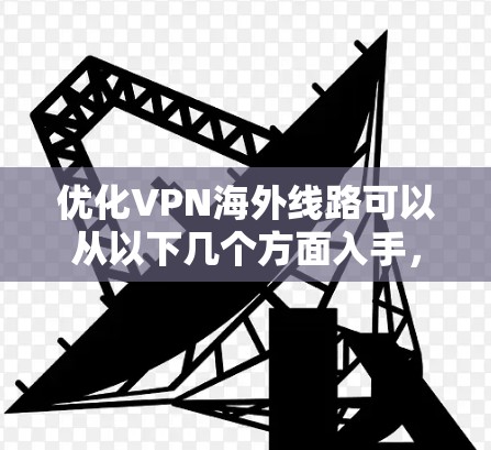 优化VPN海外线路可以从以下几个方面入手,以确保连接速度快、稳定性高,并能够顺利访问目标服务器