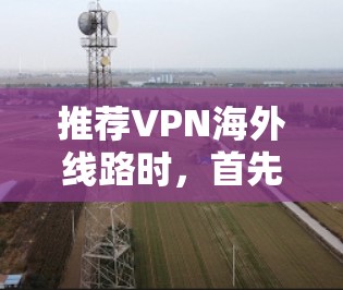 推荐VPN海外线路时，首先要明确用户的需求和使用场景。以下是一些推荐的VPN服务及其适用情况