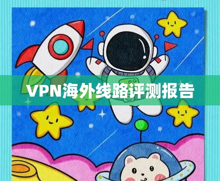 VPN海外线路评测报告 VPN海外线路评测报告