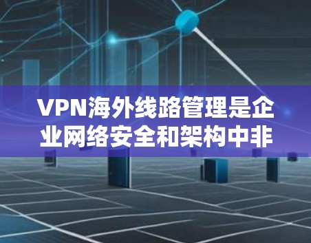 VPN海外线路管理是企业网络安全和架构中非常重要的一环，尤其是在需要连接到国际服务器或访问限制的资源时。以下是一些关键点和建议，帮助您有效管理和优化VPN海外线路