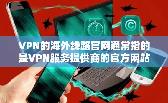VPN的海外线路官网通常指的是VPN服务提供商的官方网站,这些网站通常会提供详细的服务信息,包括不同的线路(服务器位置)功能、价格等。以下是一些常见的VPN服务提供商及其官网
