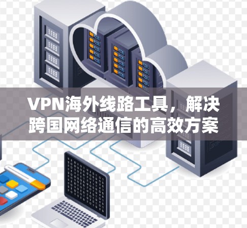 VPN海外线路工具,解决跨国网络通信的高效方案 VPN海外线路工具,解决跨国网络通信的高效方案