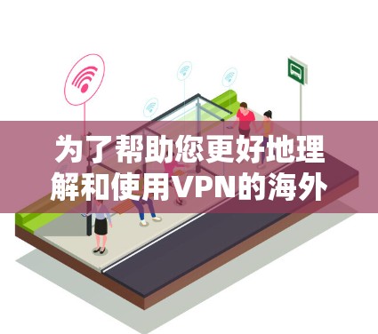 为了帮助您更好地理解和使用VPN的海外线路,我将分步骤总结关键信息,并提供实用的建议 为了帮助您更好地理解和使用VPN的海外线路,我将分步骤总结关键信息,并提供实用的建议