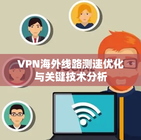 VPN海外线路测速优化与关键技术分析 VPN海外线路测速优化与关键技术分析