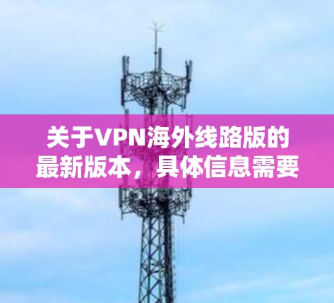 关于VPN海外线路版的最新版本,具体信息需要从相关的VPN提供商处获取,因为每个VPN服务提供商都有自己的版本更新和特性 关于VPN海外线路版的最新版本,具体信息需要从相关的VPN提供商处获取,因为每个VPN服务提供商都有自己的版本更新和特性