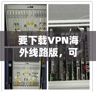 要下载VPN海外线路版,可以按照以下步骤操作 要下载VPN海外线路版,可以按照以下步骤操作
