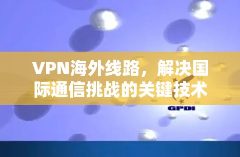 VPN海外线路,解决国际通信挑战的关键技术