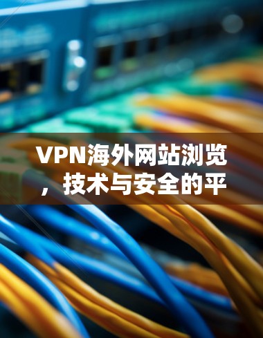 VPN海外网站浏览,技术与安全的平衡 VPN海外网站浏览,技术与安全的平衡