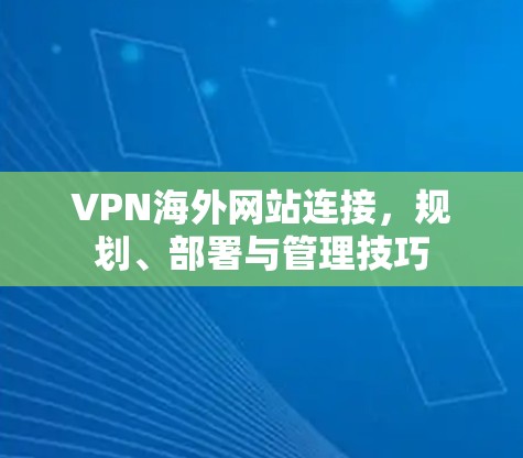 VPN海外网站连接,规划、部署与管理技巧 VPN海外网站连接,规划、部署与管理技巧