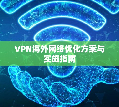 VPN海外网络优化方案与实施指南 VPN海外网络优化方案与实施指南