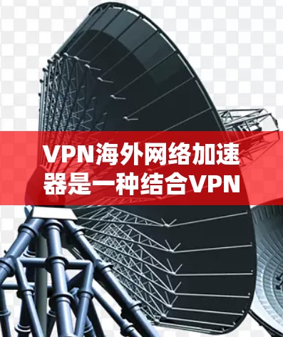 VPN海外网络加速器是一种结合VPN技术和网络加速功能的工具，旨在通过优化网络连接，提升访问速度，同时提供隐私保护和安全性。以下是关于VPN海外网络加速器的一些详细信息和推荐