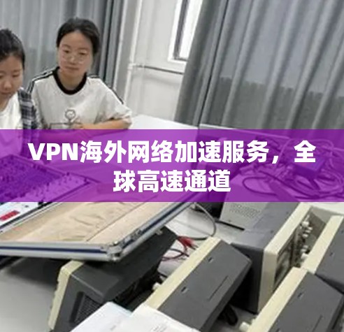 VPN海外网络加速服务,全球高速通道 VPN海外网络加速服务,全球高速通道