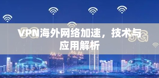 VPN海外网络加速，技术与应用解析