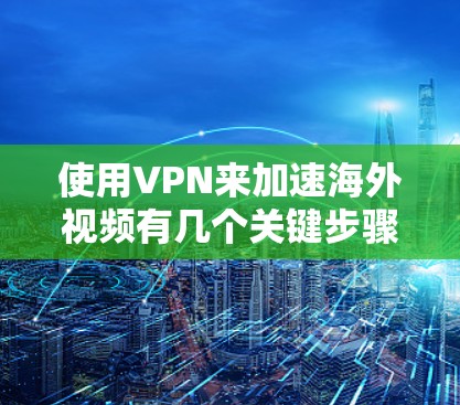 使用VPN来加速海外视频有几个关键步骤