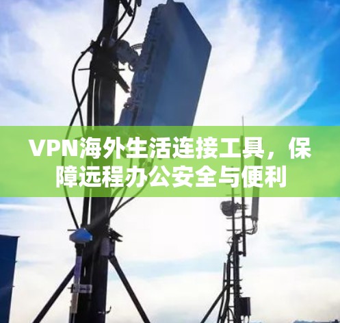 VPN海外生活连接工具,保障远程办公安全与便利