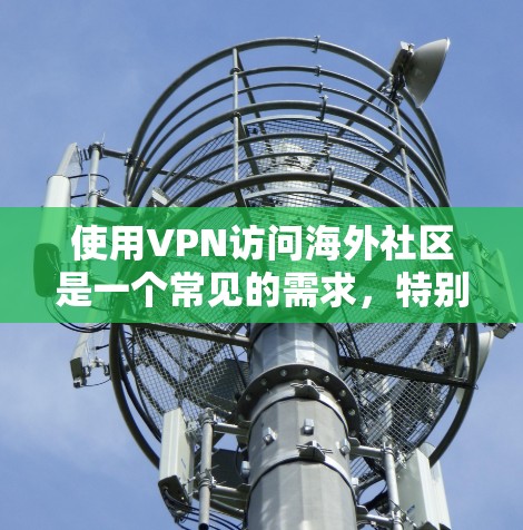 使用VPN访问海外社区是一个常见的需求,特别是在某些地区限制访问某些网站或服务时。以下是一些关于如何使用VPN访问海外社区的步骤和建议