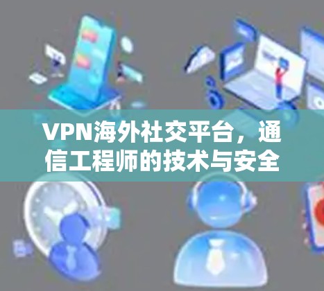 VPN海外社交平台，通信工程师的技术与安全分析