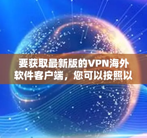 要获取最新版的VPN海外软件客户端,您可以按照以下步骤操作 要获取最新版的VPN海外软件客户端,您可以按照以下步骤操作