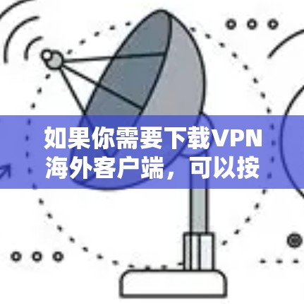 如果你需要下载VPN海外客户端，可以按照以下步骤操作