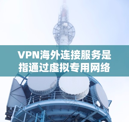 VPN海外连接服务是指通过虚拟专用网络技术，为用户提供安全、稳定地访问国外服务器或网络的解决方案。以下是关于VPN海外连接服务的详细介绍