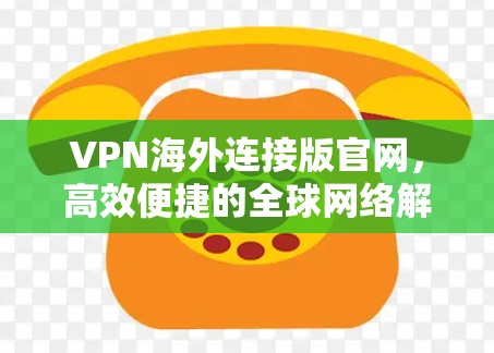 VPN海外连接版官网，高效便捷的全球网络解决方案