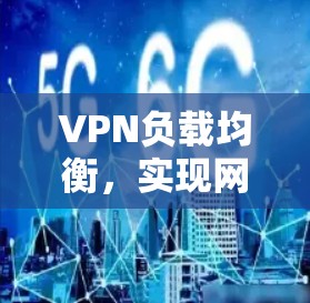 VPN负载均衡,实现网络通信效率的优化 VPN负载均衡,实现网络通信效率的优化