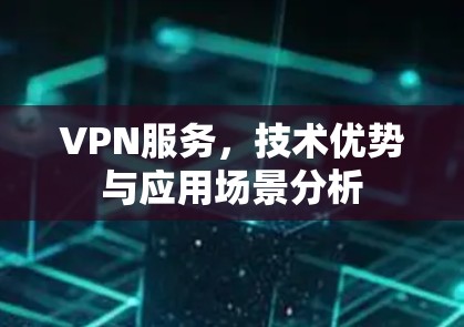VPN服务,技术优势与应用场景分析